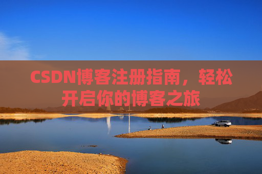 CSDN博客注册指南,轻松开启你的博客之旅 CSDN博客注册指南,轻松开启你的博客之旅